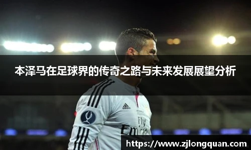 本泽马在足球界的传奇之路与未来发展展望分析