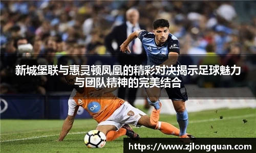 新城堡联与惠灵顿凤凰的精彩对决揭示足球魅力与团队精神的完美结合