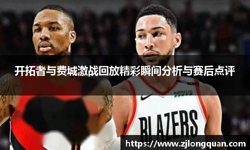 开拓者与费城激战回放精彩瞬间分析与赛后点评